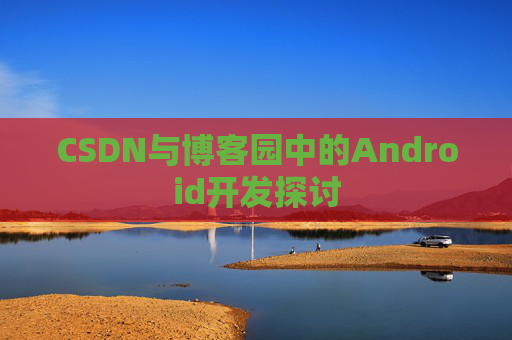 CSDN与博客园中的Android开发探讨